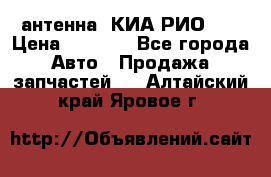 антенна  КИА РИО 3  › Цена ­ 1 000 - Все города Авто » Продажа запчастей   . Алтайский край,Яровое г.